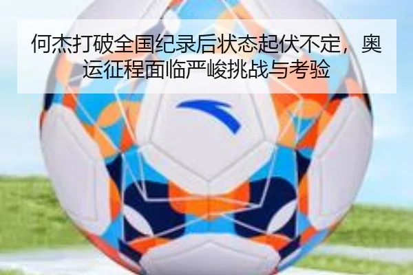 何杰打破全国纪录后状态起伏不定，奥运征程面临严峻挑战与考验