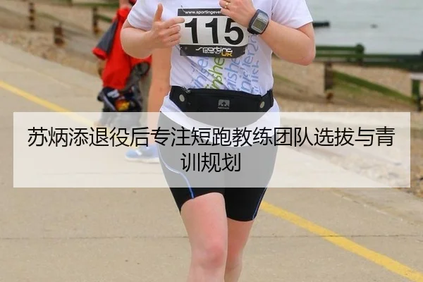 苏炳添退役后专注短跑教练团队选拔与青训规划