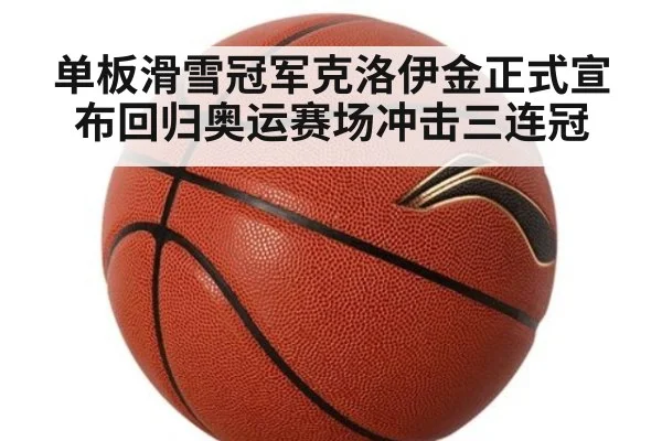 单板滑雪冠军克洛伊金正式宣布回归奥运赛场冲击三连冠