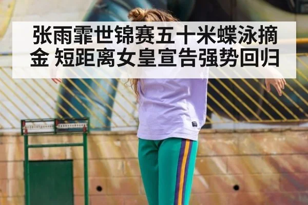 张雨霏世锦赛五十米蝶泳摘金 短距离女皇宣告强势回归