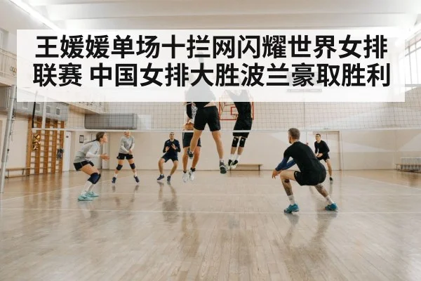 王媛媛单场十拦网闪耀世界女排联赛 中国女排大胜波兰豪取胜利
